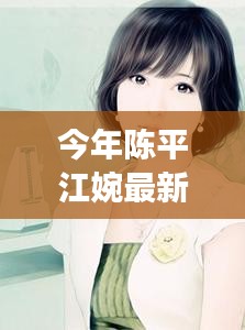 陈平江婉的日常趣事，最新温馨篇章更新发布