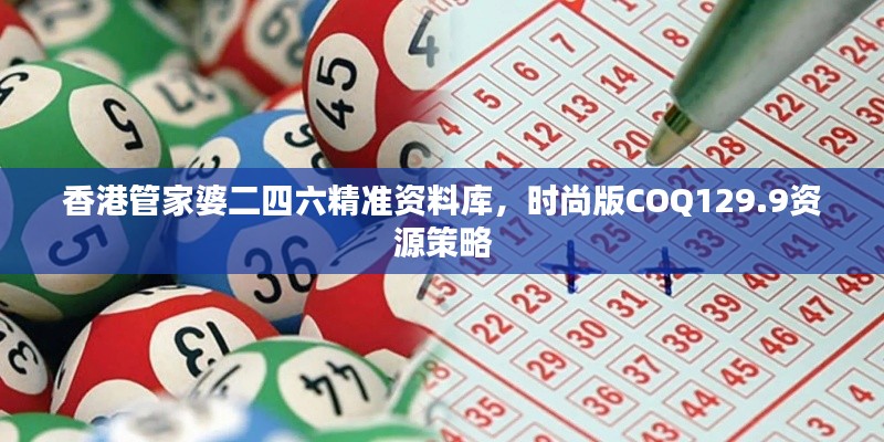 香港管家婆二四六精准资料库，时尚版COQ129.9资源策略