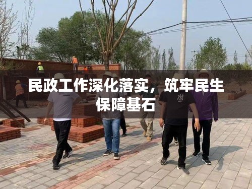 民政工作深化落实，筑牢民生保障基石