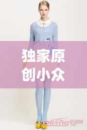 独家原创小众女装女衫，时尚与个性的绝美交融风采