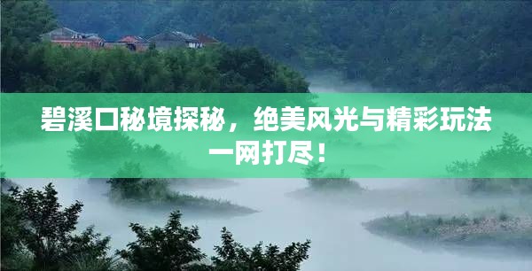 碧溪口秘境探秘，绝美风光与精彩玩法一网打尽！