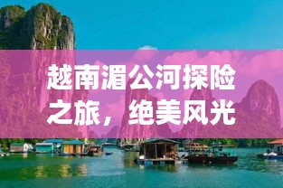 越南湄公河探险之旅，绝美风光与实用攻略全解析