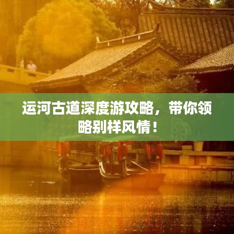 运河古道深度游攻略，带你领略别样风情！