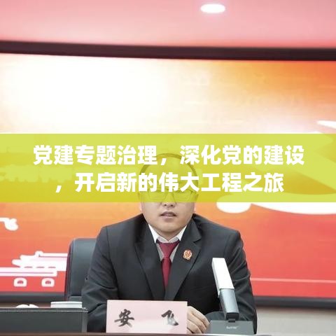 党建专题治理，深化党的建设，开启新的伟大工程之旅