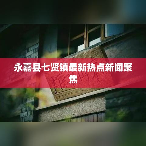 永嘉县七贤镇最新热点新闻聚焦