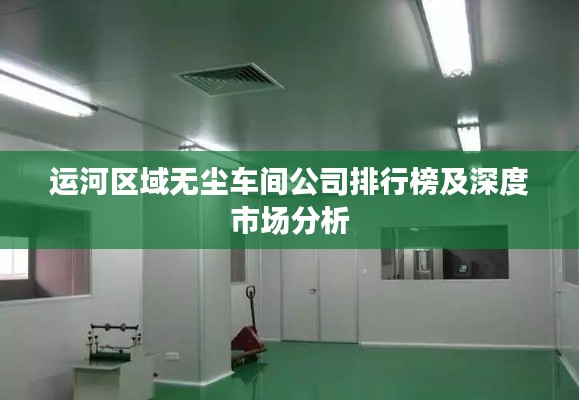 运河区域无尘车间公司排行榜及深度市场分析