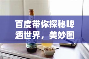 百度带你探秘啤酒世界，美妙图片之旅启程！