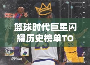 篮球时代巨星闪耀历史榜单TOP10排名揭晓！