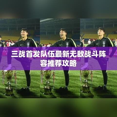 三战首发队伍最新无敌战斗阵容推荐攻略
