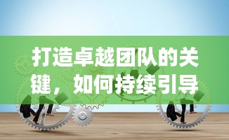 打造卓越团队的关键，如何持续引导员工激发核心动力