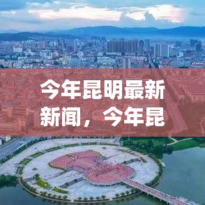 昆明城市新篇章，今年最新新闻报道汇总