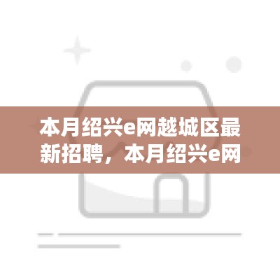 本月绍兴e网越城区最新招聘动态解析及招聘讯息发布