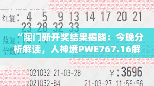 “澳门新开奖结果揭晓：今晚分析解读，人神境PWE767.16解析”