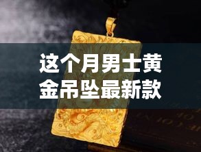 男士黄金吊坠最新流行趋势与款式探索本月更新款出炉