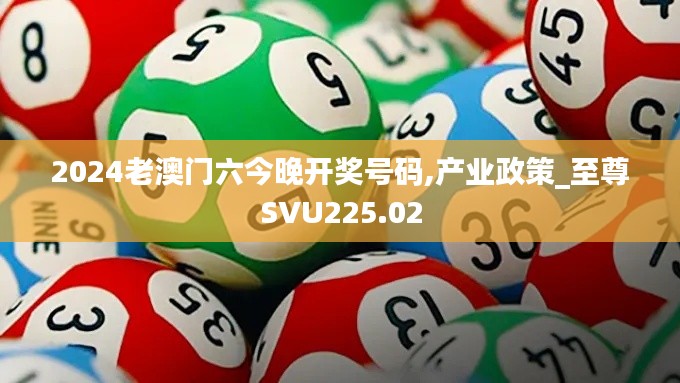 2024老澳门六今晚开奖号码,产业政策_至尊SVU225.02