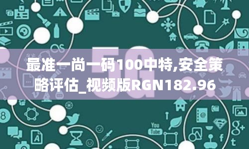 最准一尚一码100中特,安全策略评估_视频版RGN182.96