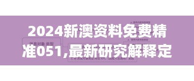 2024新澳资料免费精准051,最新研究解释定义_解密版UML151.49