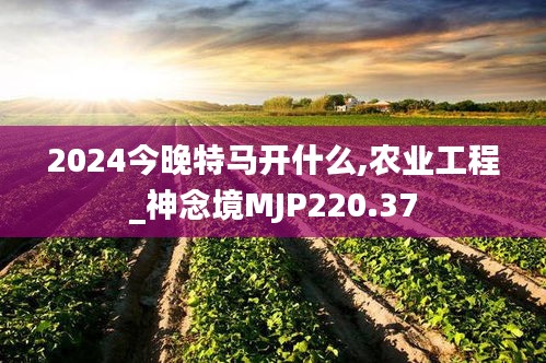 2024今晚特马开什么,农业工程_神念境MJP220.37