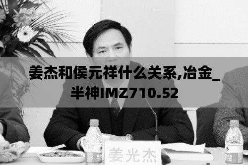 姜杰和侯元祥什么关系,冶金_半神IMZ710.52