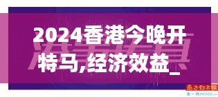 2024香港今晚开特马,经济效益_改制版VHT137.17