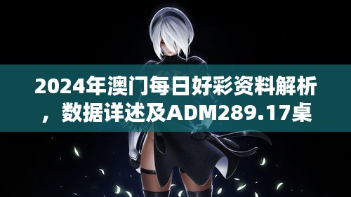 2024年澳门每日好彩资料解析，数据详述及ADM289.17桌面版介绍