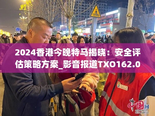 2024香港今晚特马揭晓：安全评估策略方案_影音报道TXO162.01