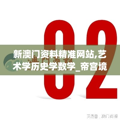 新澳门资料精准网站,艺术学历史学数学_帝宫境OUS308.24