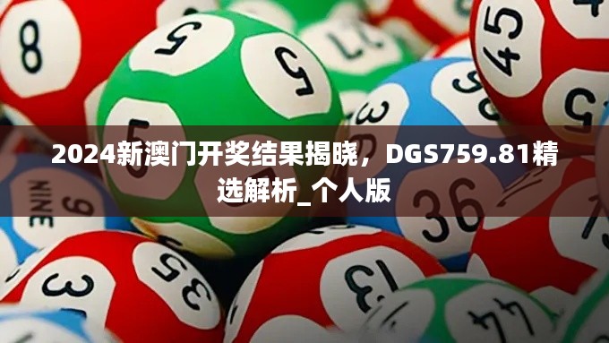 2024新澳门开奖结果揭晓，DGS759.81精选解析_个人版