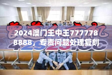 2024澳门王中王7777788888，专责问题处理复刻LOW708.23版