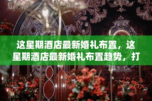 本周酒店婚礼布置新趋势，梦幻与个性化的完美结合