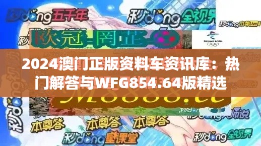 2024澳门正版资料车资讯库：热门解答与WFG854.64版精选