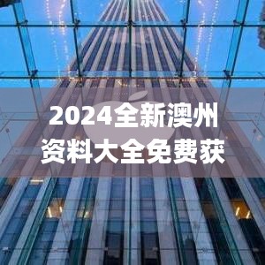 2024全新澳州资料大全免费获取，安全解析攻略_副本STJ324.84