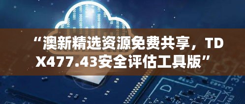 “澳新精选资源免费共享，TDX477.43安全评估工具版”