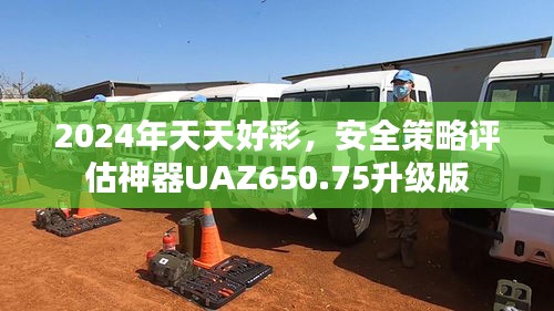 2024年天天好彩，安全策略评估神器UAZ650.75升级版