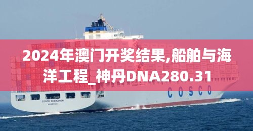 2024年澳门开奖结果,船舶与海洋工程_神丹DNA280.31