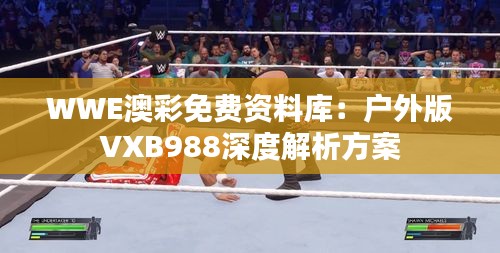 WWE澳彩免费资料库：户外版VXB988深度解析方案