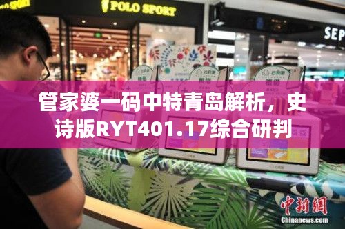 管家婆一码中特青岛解析，史诗版RYT401.17综合研判