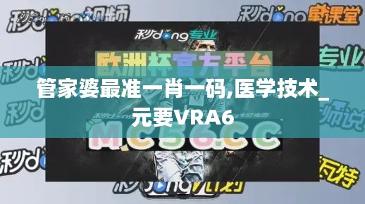 管家婆最准一肖一码,医学技术_元要VRA6