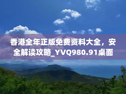 香港全年正版免费资料大全，安全解读攻略_YVQ980.91桌面版