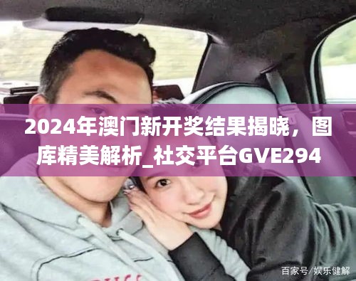 2024年澳门新开奖结果揭晓，图库精美解析_社交平台GVE294.39