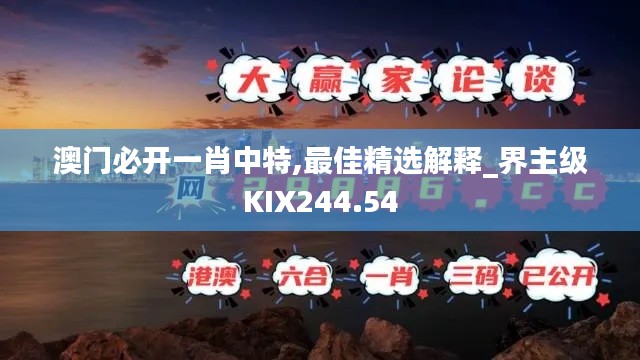 澳门必开一肖中特,最佳精选解释_界主级KIX244.54