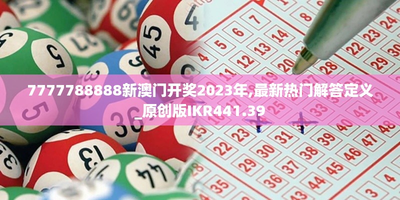 7777788888新澳门开奖2023年,最新热门解答定义_原创版IKR441.39