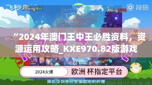 “2024年澳门王中王必胜资料，资源运用攻略_KXE970.82版游戏”