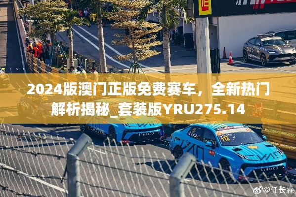 2024版澳门正版免费赛车，全新热门解析揭秘_套装版YRU275.14