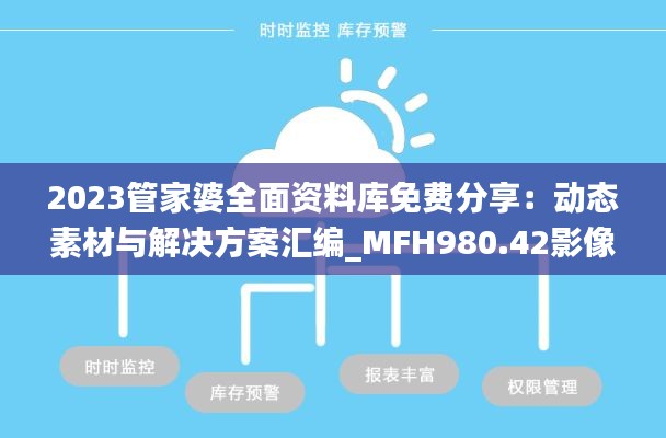 2023管家婆全面资料库免费分享：动态素材与解决方案汇编_MFH980.42影像版