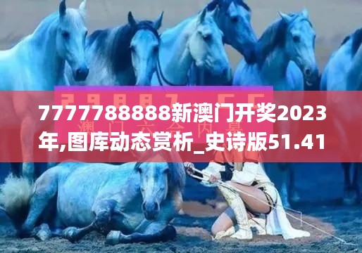 7777788888新澳门开奖2023年,图库动态赏析_史诗版51.41