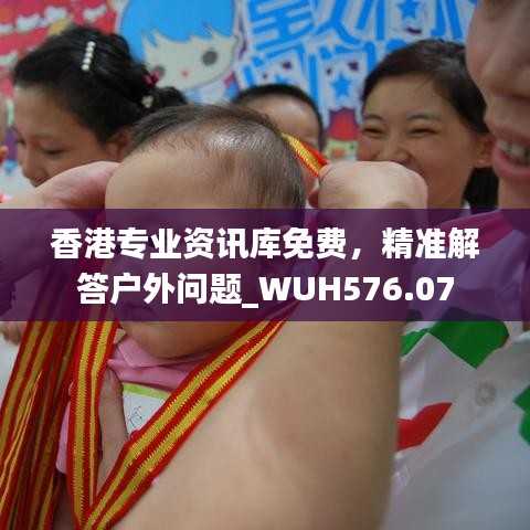 香港专业资讯库免费，精准解答户外问题_WUH576.07