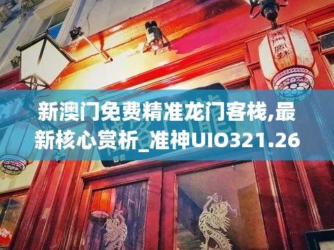 新澳门免费精准龙门客栈,最新核心赏析_准神UIO321.26