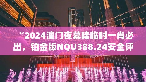 “2024澳门夜幕降临时一肖必出，铂金版NQU388.24安全评估攻略”