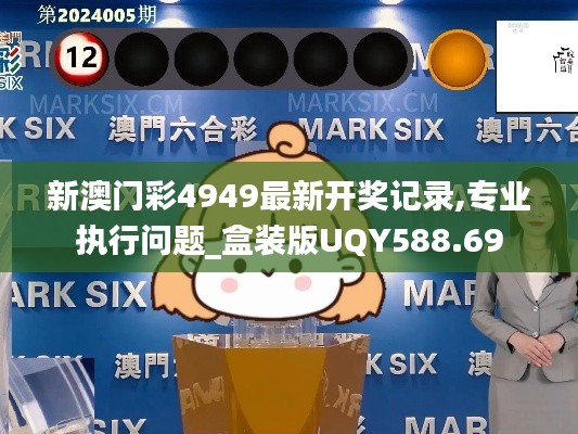 新澳门彩4949最新开奖记录,专业执行问题_盒装版UQY588.69